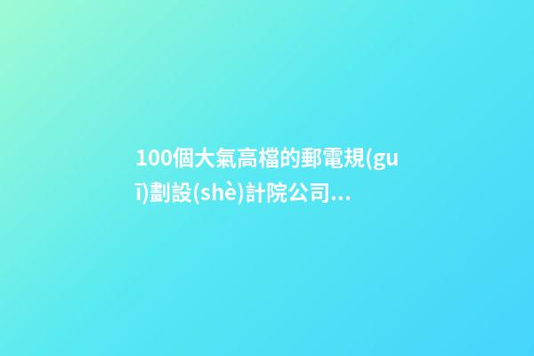 100個大氣高檔的郵電規(guī)劃設(shè)計院公司名字 參考這些吉名最佳